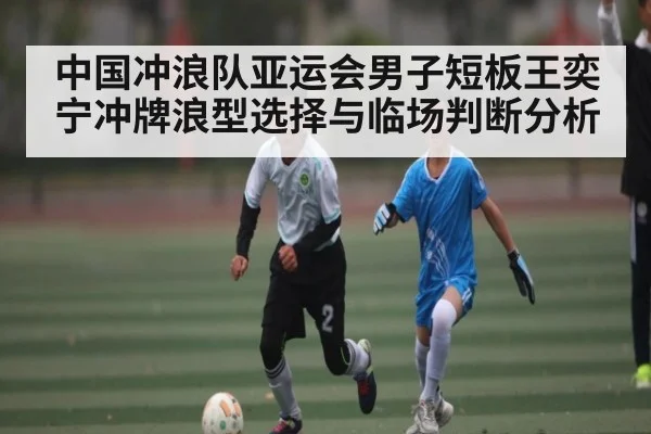 中国冲浪队亚运会男子短板王奕宁冲牌浪型选择与临场判断分析