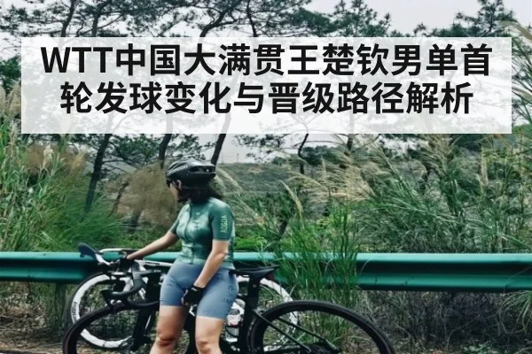 WTT中国大满贯王楚钦男单首轮发球变化与晋级路径解析