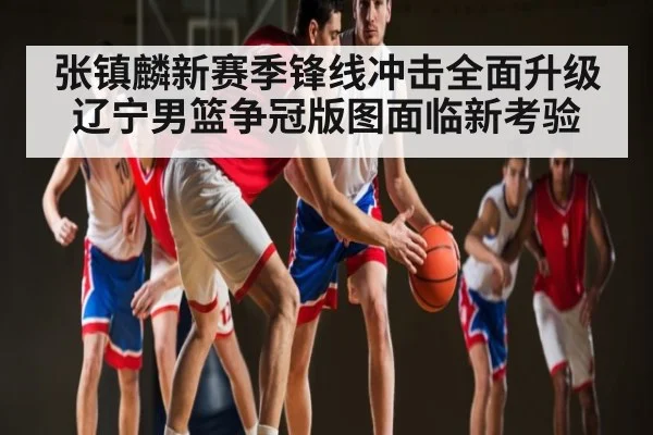 张镇麟新赛季锋线冲击全面升级 辽宁男篮争冠版图面临新考验