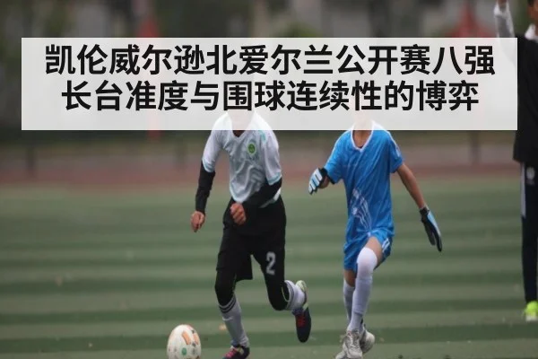 凯伦威尔逊北爱尔兰公开赛八强长台准度与围球连续性的博弈