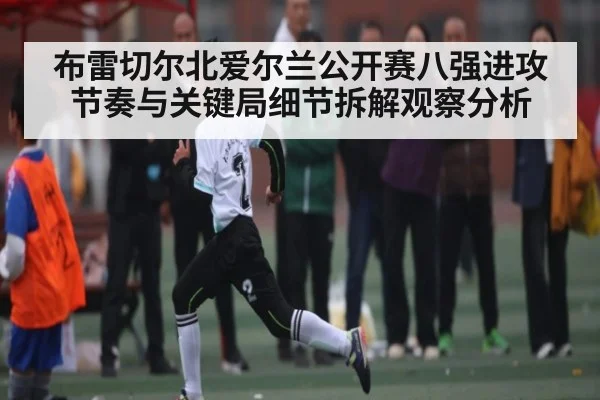 布雷切尔北爱尔兰公开赛八强进攻节奏与关键局细节拆解观察分析