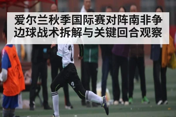 爱尔兰秋季国际赛对阵南非争边球战术拆解与关键回合观察