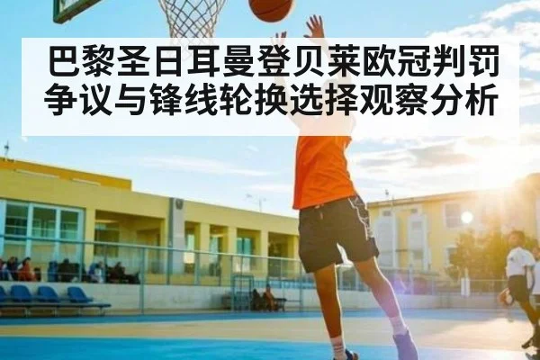 巴黎圣日耳曼登贝莱欧冠判罚争议与锋线轮换选择观察分析